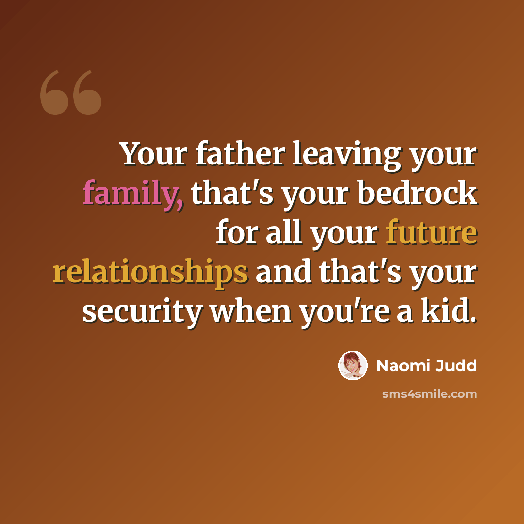 “Your father leaving your family, that's your bedrock for all your future relationships and that's your security when you're a kid.” quote by Naomi Judd