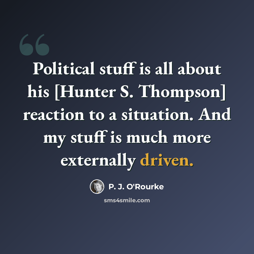 “Political stuff is all about his [Hunter S. Thompson] reaction to a situation. And my stuff is much more externally driven.” quote by P. J. O'Rourke