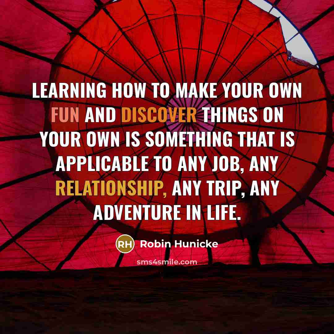 “Learning how to make your own fun and discover things on your own is something that is applicable to any job, any relationship, any trip, any adventure in life.” quote by Robin Hunicke