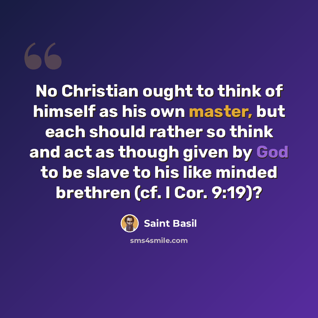 “No Christian ought to think of himself as his own master, but each should rather so think and act as though given by God to be slave to his like minded brethren (cf. I Cor. 9:19)?” quote by Saint Basil