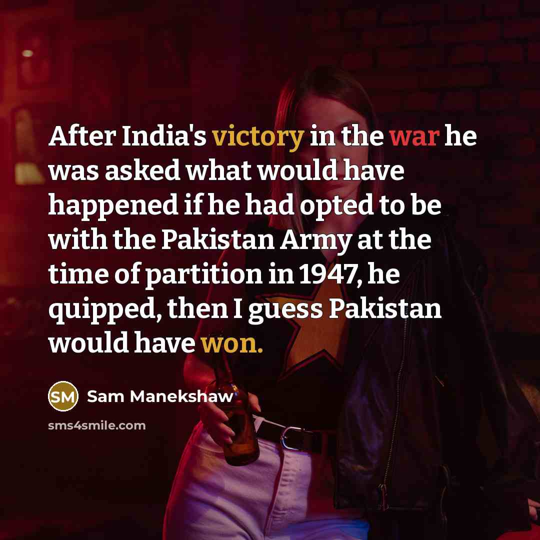 “After India's victory in the war he was asked what would have happened if he had opted to be with the Pakistan Army at the time of partition in 1947, he quipped, then I guess Pakistan would have won.” quote by Sam Manekshaw