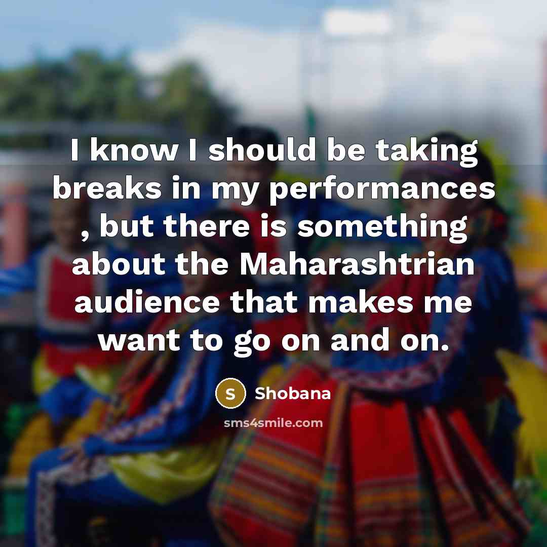 “I know I should be taking breaks in my performances , but there is something about the Maharashtrian audience that makes me want to go on and on.” quote by Shobana
