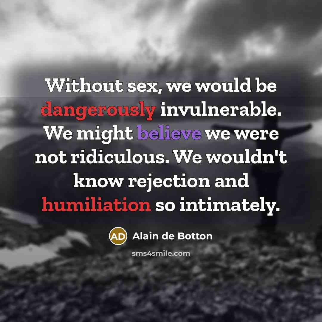 “Without sex, we would be dangerously invulnerable. We might believe we were not ridiculous. We wouldn't know rejection and humiliation so intimately.” quote by Alain de Botton