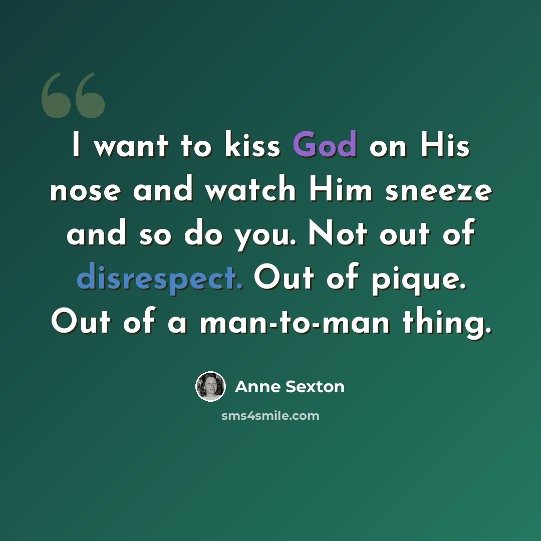 “I want to kiss God on His nose and watch Him sneeze and so do you. Not out of disrespect. Out of pique. Out of a man-to-man thing.” quote by Anne Sexton