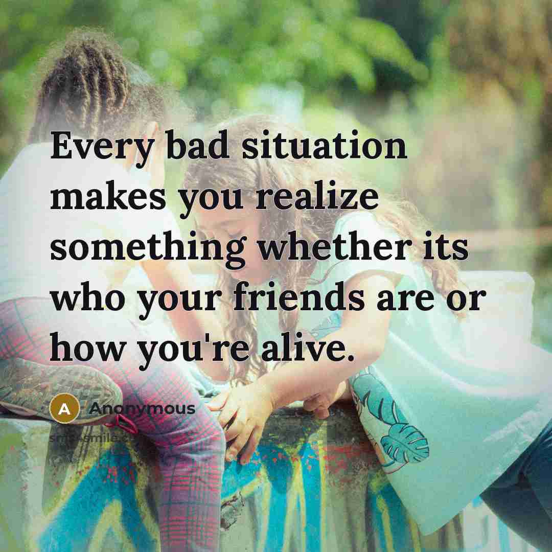 “Every bad situation makes you realize something whether its who your friends are or how you're alive.” quote by Anonymous