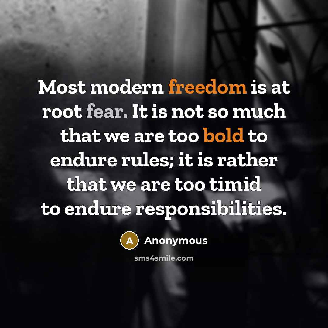 “Most modern freedom is at root fear. It is not so much that we are too bold to endure rules; it is rather that we are too timid to endure responsibilities.” quote by Anonymous