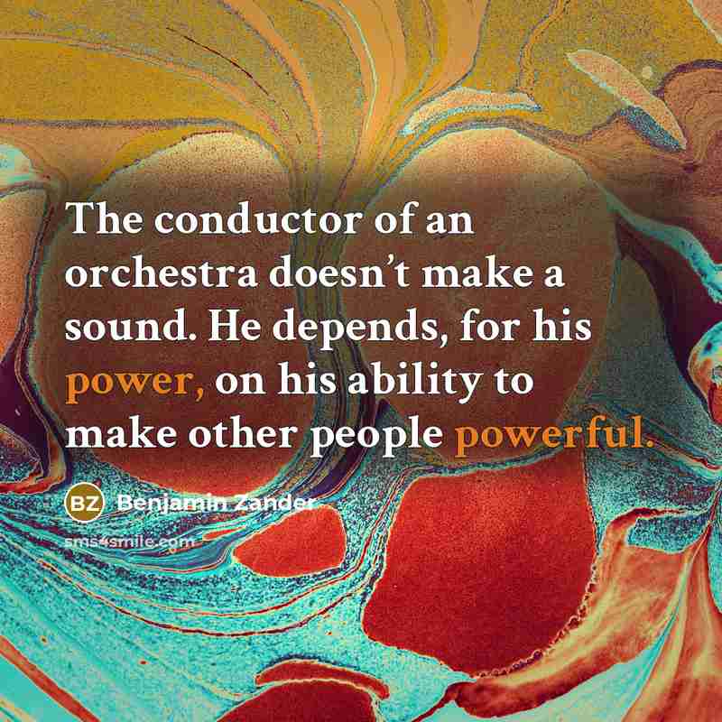 “The conductor of an orchestra doesn’t make a sound. He depends, for his power, on his ability to make other people powerful.” quote by Benjamin Zander