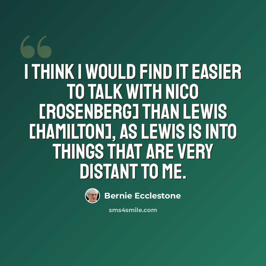 “I think I would find it easier to talk with Nico [Rosenberg] than Lewis [Hamilton], as Lewis is into things that are very distant to me.” quote by Bernie Ecclestone
