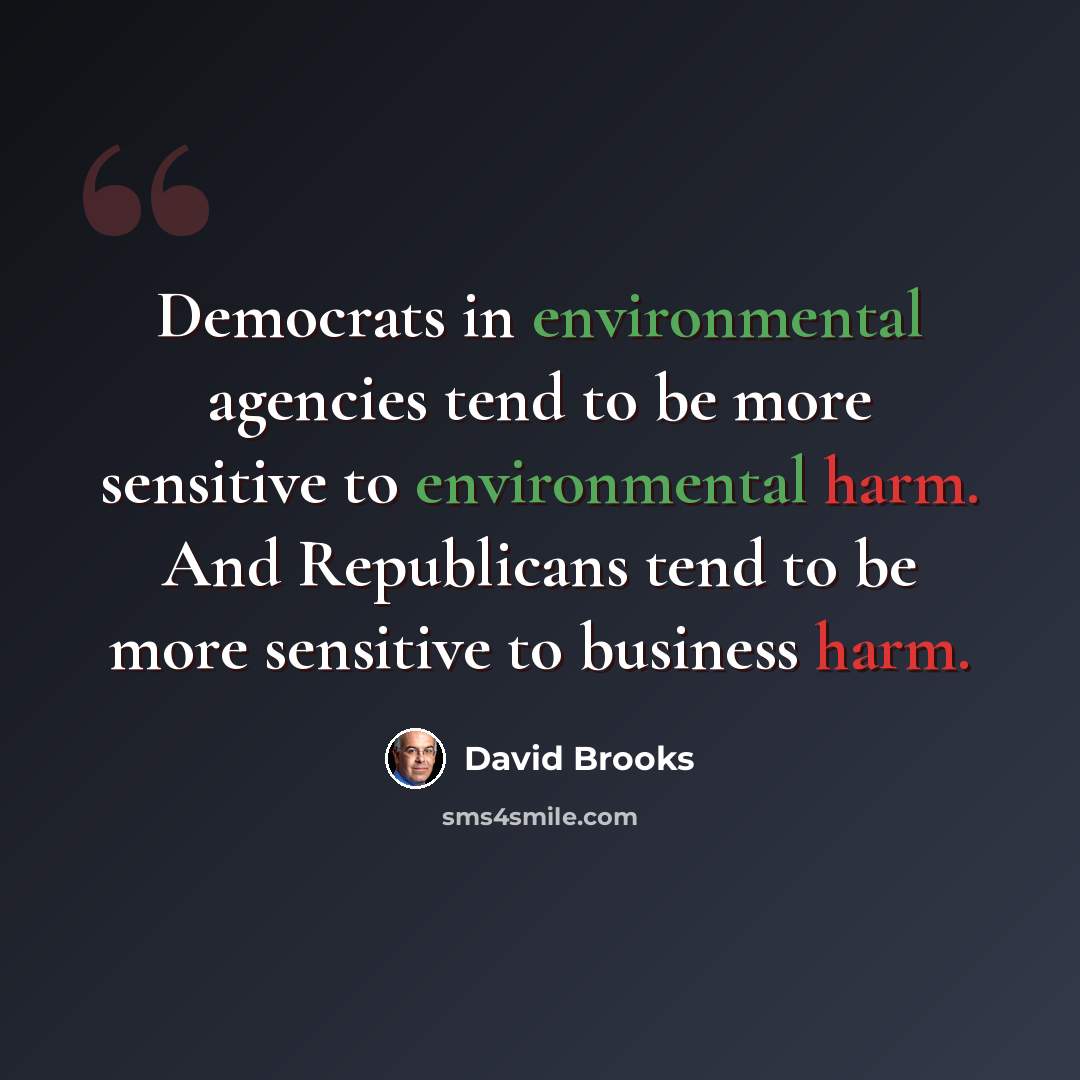 “Democrats in environmental agencies tend to be more sensitive to environmental harm. And Republicans tend to be more sensitive to business harm.” quote by David Brooks