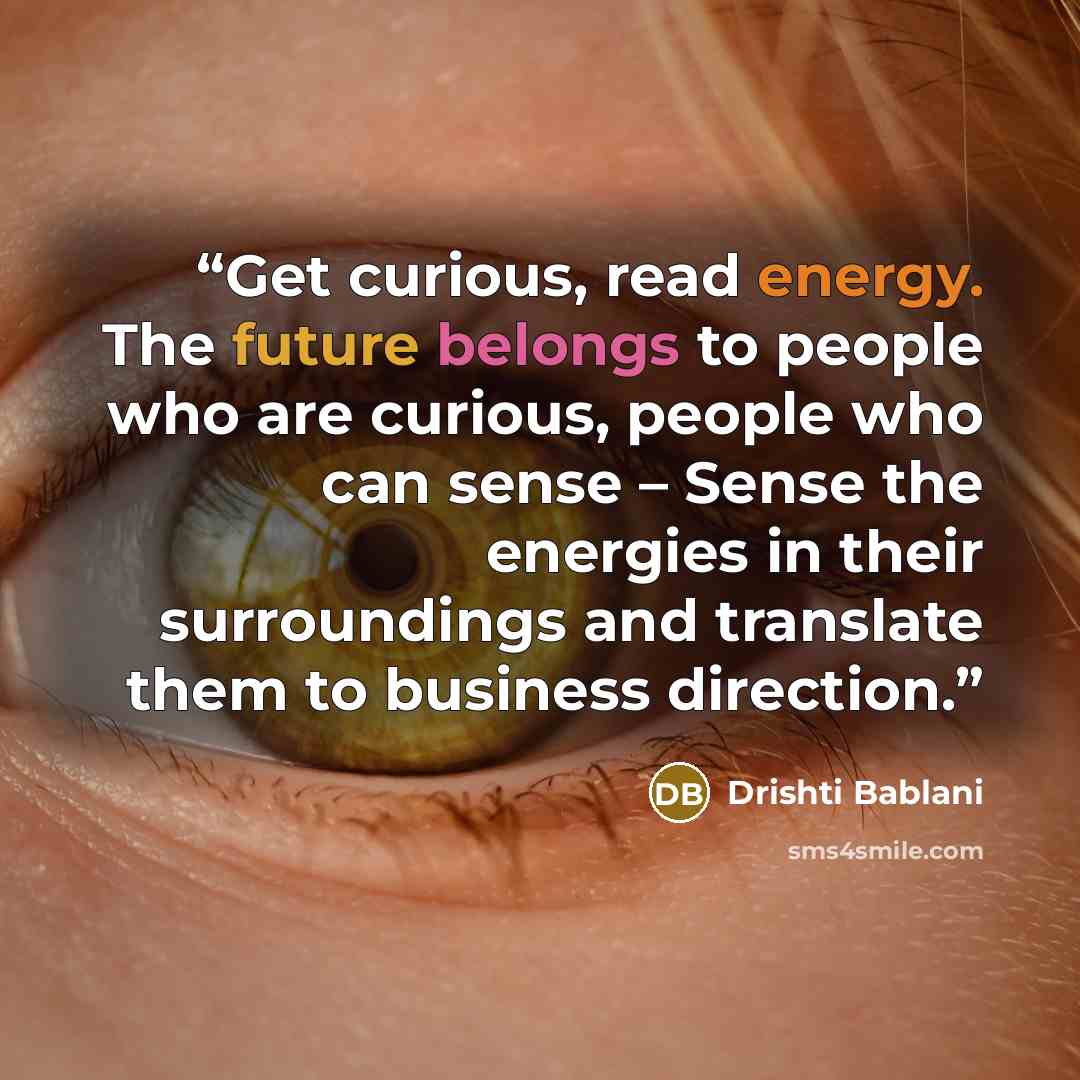 “Get curious, read energy. The future belongs to people who are curious, people who can sense – Sense the energies in their surroundings and translate them to business direction.” quote by Drishti Bablani