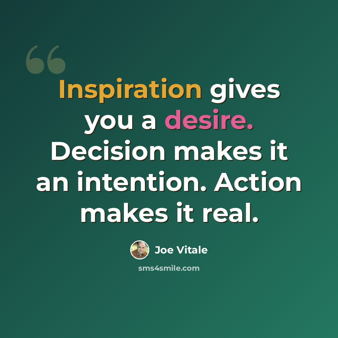 “Inspiration gives you a desire. Decision makes it an intention. Action makes it real.” quote by Joe Vitale