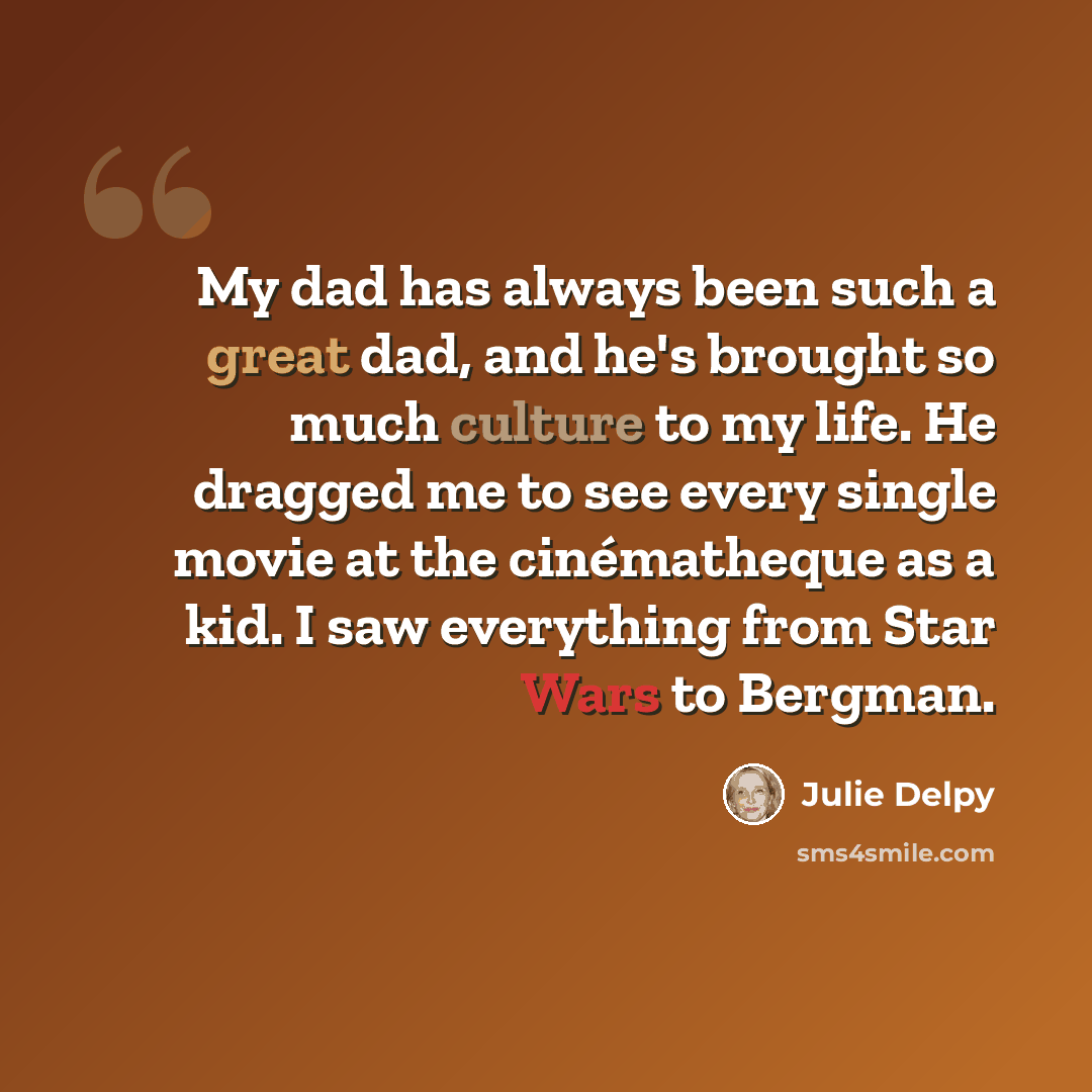 “My dad has always been such a great dad, and he's brought so much culture to my life. He dragged me to see every single movie at the cinématheque as a kid. I saw everything from Star Wars to Bergman.” quote by Julie Delpy