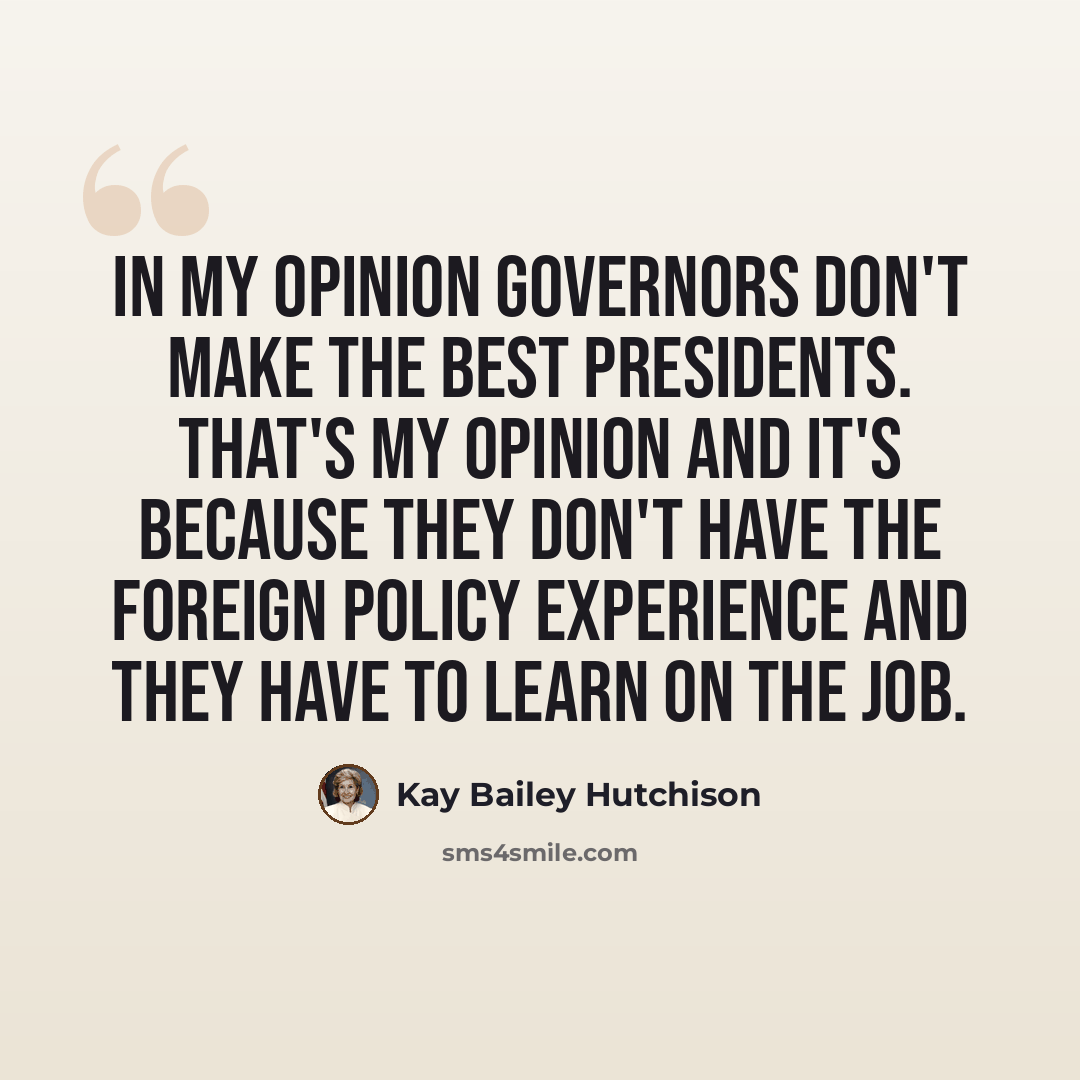 “In my opinion governors don't make the best presidents. That's my opinion and it's because they don't have the foreign policy experience and they have to learn on the job.” quote by Kay Bailey Hutchison