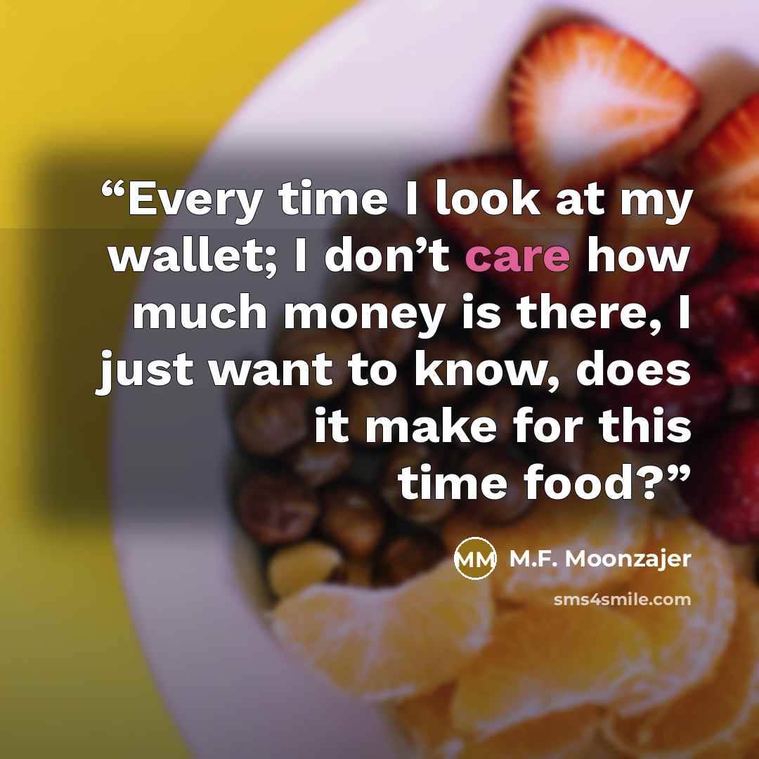 “Every time I look at my wallet; I don’t care how much money is there, I just want to know, does it make for this time food?” quote by M.F. Moonzajer