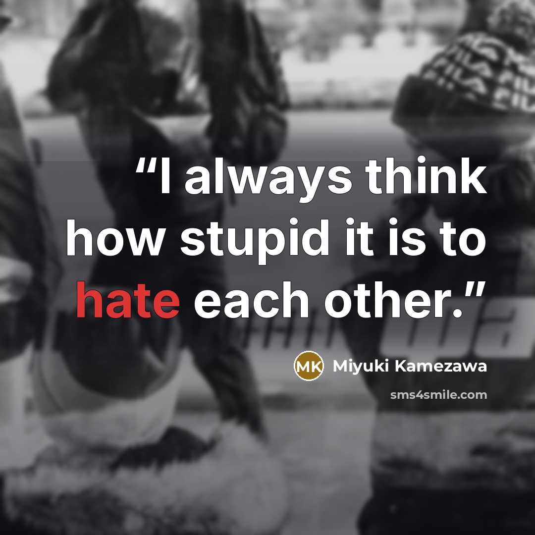 “I always think how stupid it is to hate each other.” quote by Miyuki Kamezawa