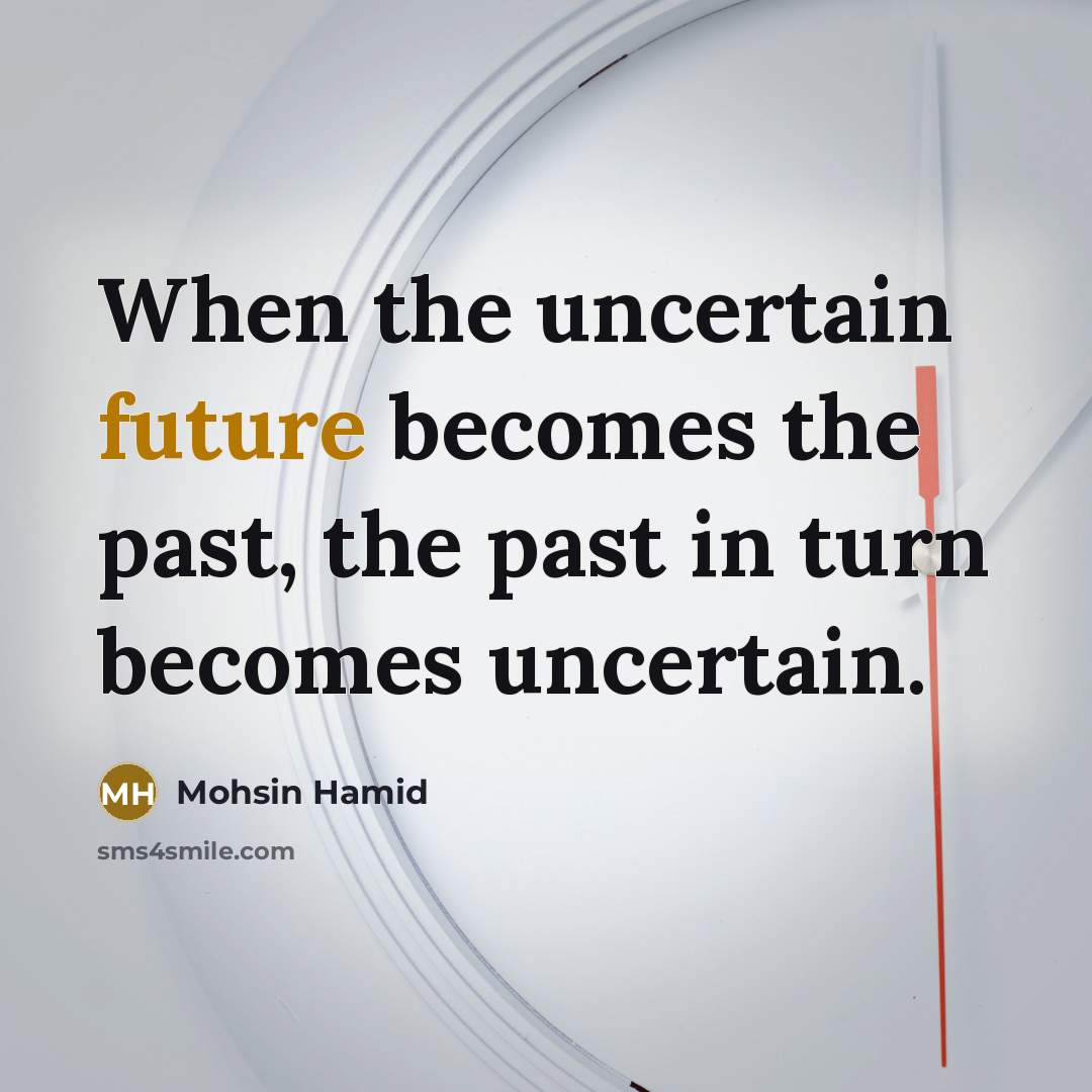 “When the uncertain future becomes the past, the past in turn becomes uncertain.” quote by Mohsin Hamid