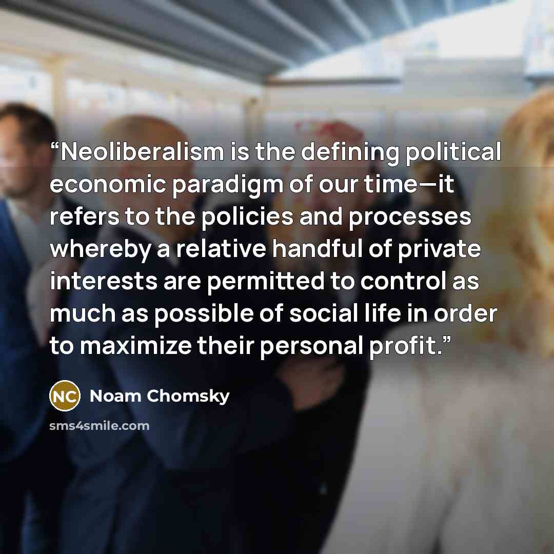 “Neoliberalism is the defining political economic paradigm of our time—it refers to the policies and processes whereby a relative handful of private interests are permitted to control as much as possible of social life in order to maximize their personal profit.” quote by Noam Chomsky