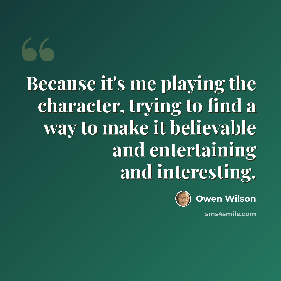 “Because it's me playing the character, trying to find a way to make it believable and entertaining and interesting.” quote by Owen Wilson