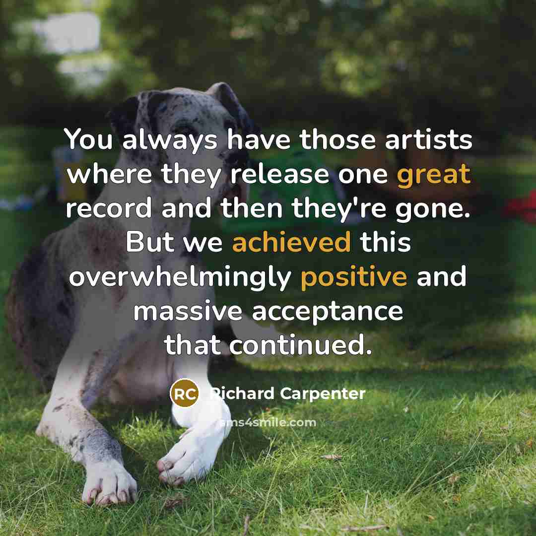 “You always have those artists where they release one great record and then they're gone. But we achieved this overwhelmingly positive and massive acceptance that continued.” quote by Richard Carpenter