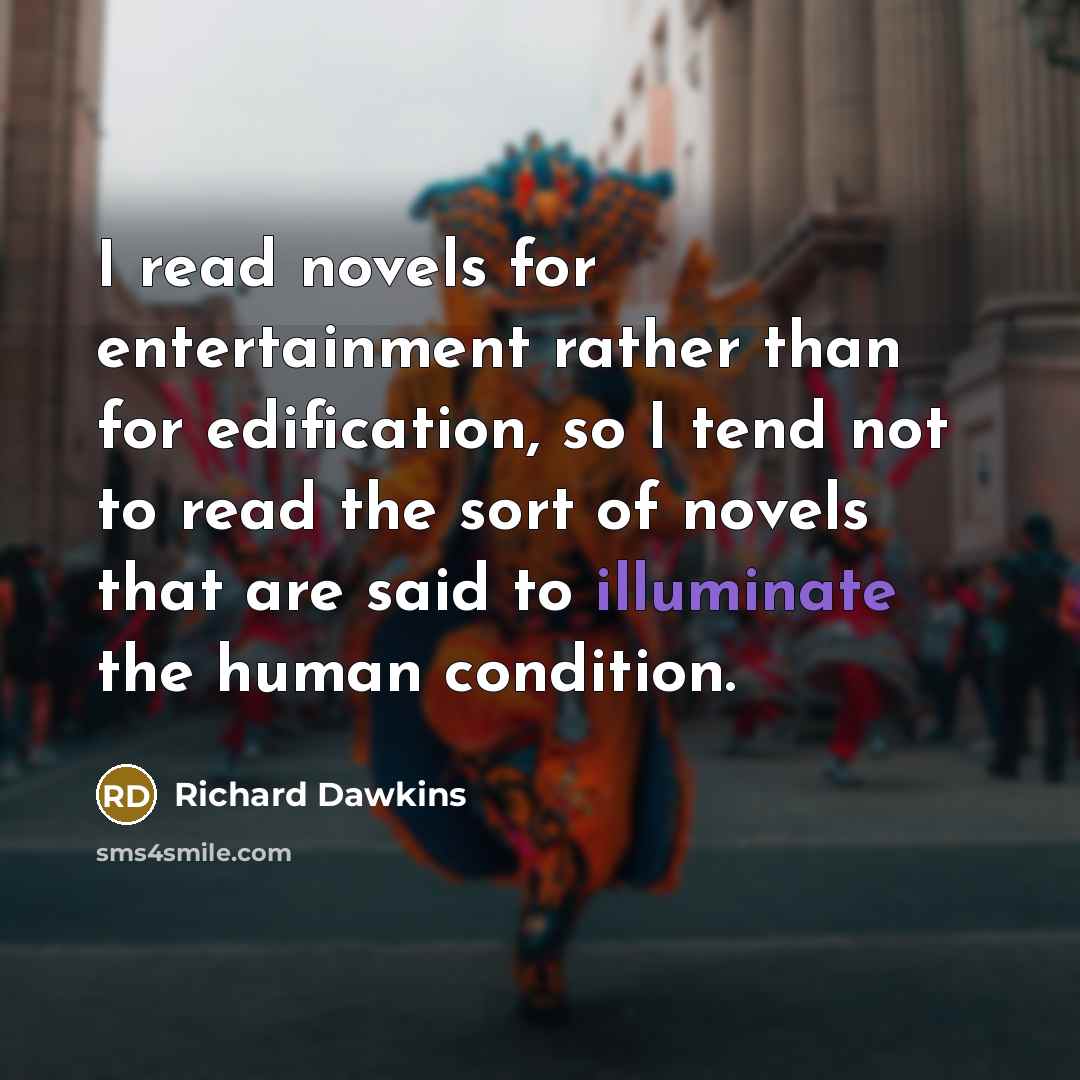“I read novels for entertainment rather than for edification, so I tend not to read the sort of novels that are said to illuminate the human condition.” quote by Richard Dawkins