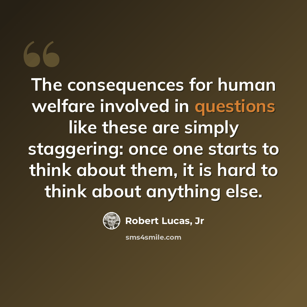 “The consequences for human welfare involved in questions like these are simply staggering: once one starts to think about them, it is hard to think about anything else.” quote by Robert Lucas, Jr