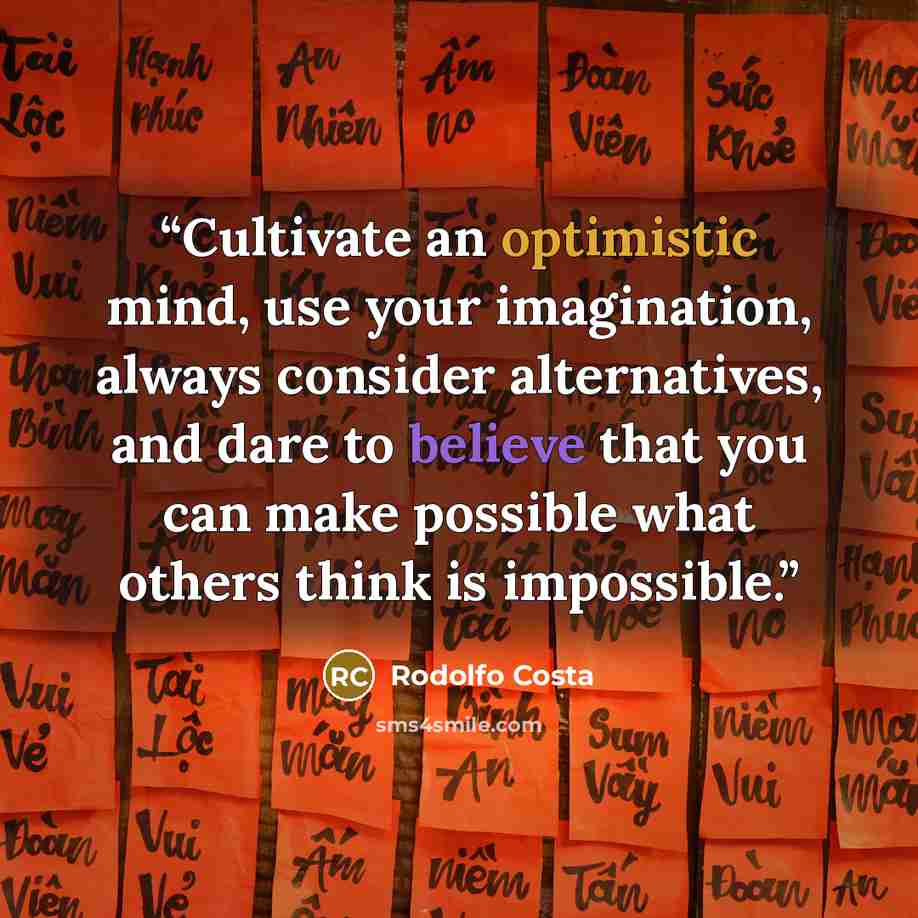 “Cultivate an optimistic mind, use your imagination, always consider alternatives, and dare to believe that you can make possible what others think is impossible.” quote by Rodolfo Costa