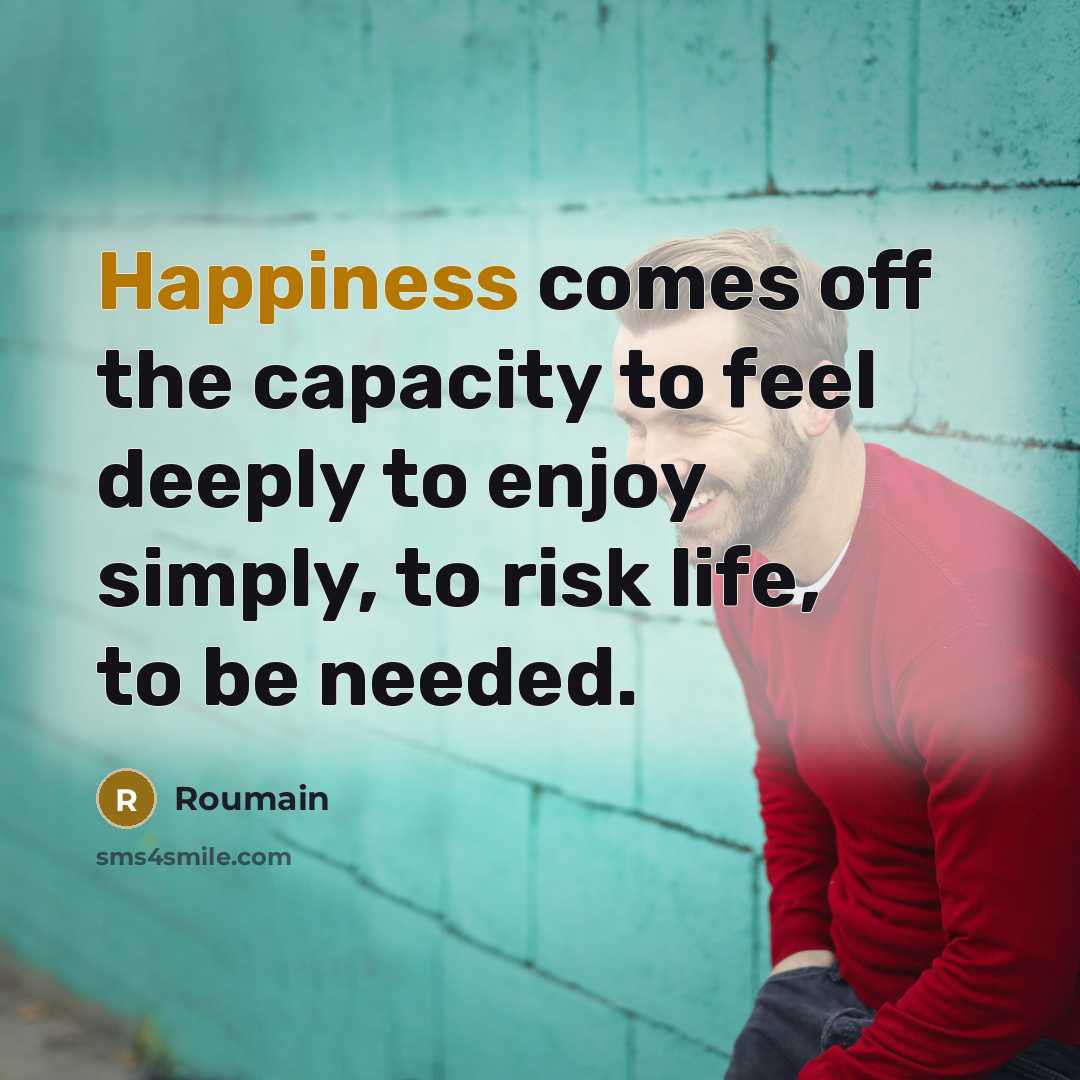 “Happiness comes off the capacity to feel deeply to enjoy simply, to risk life, to be needed.” quote by Roumain