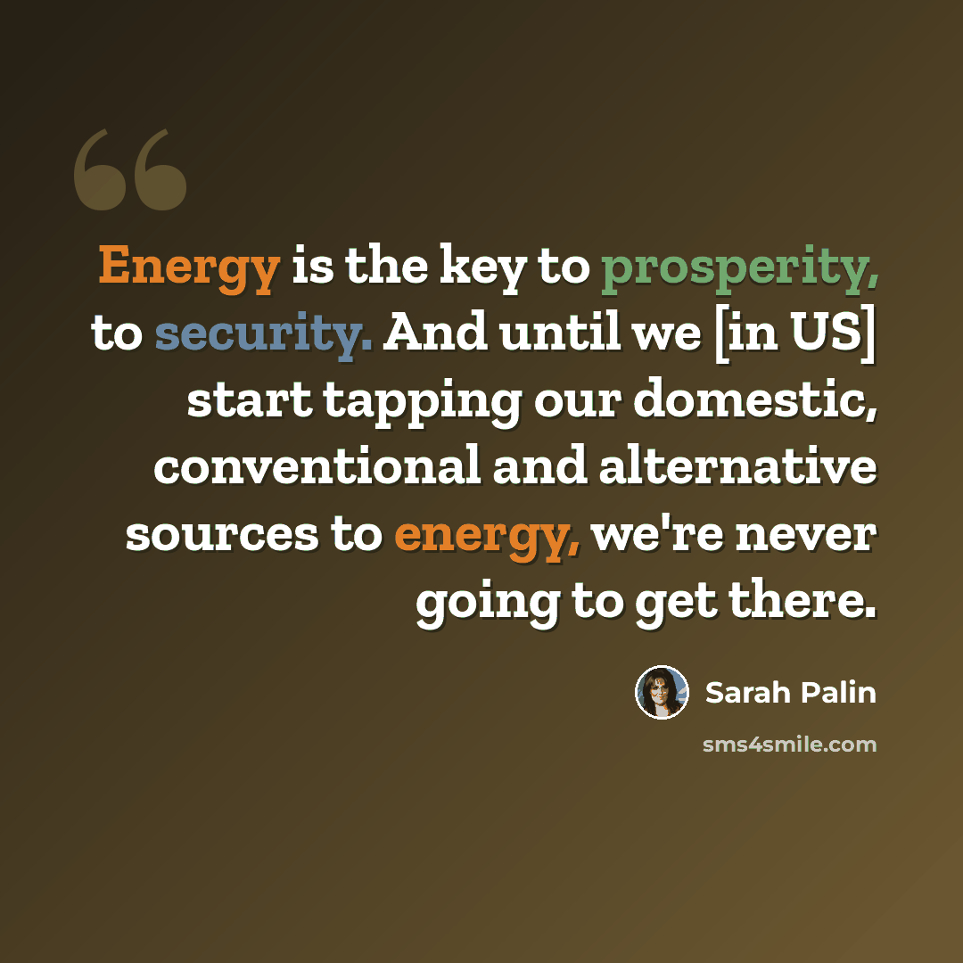 “Energy is the key to prosperity, to security. And until we [in US] start tapping our domestic, conventional and alternative sources to energy, we're never going to get there.” quote by Sarah Palin