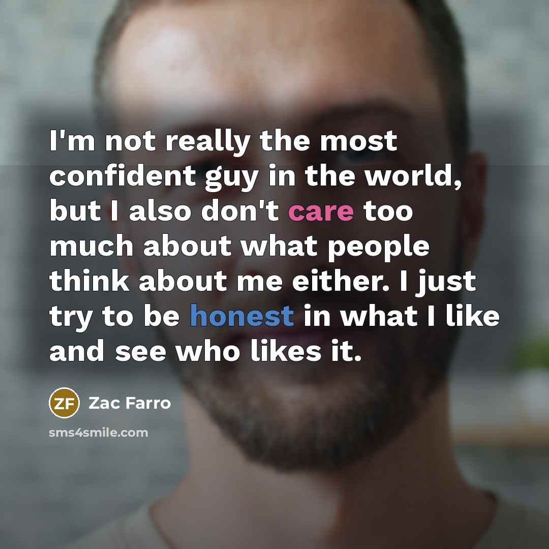 “I'm not really the most confident guy in the world, but I also don't care too much about what people think about me either. I just try to be honest in what I like and see who likes it.” quote by Zac Farro