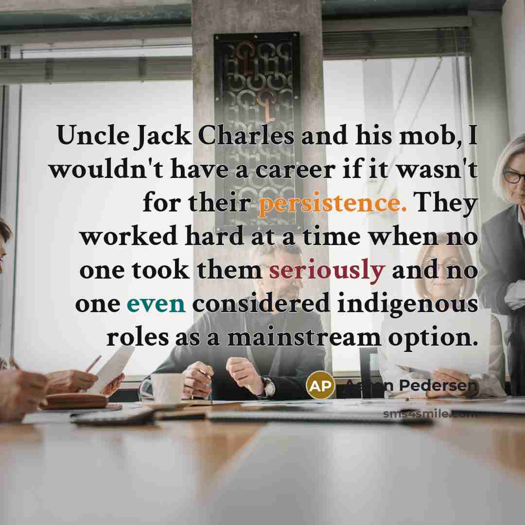 “Uncle Jack Charles and his mob, I wouldn't have a career if it wasn't for their persistence. They worked hard at a time when no one took them seriously and no one even considered indigenous roles as a mainstream option.” quote by Aaron Pedersen