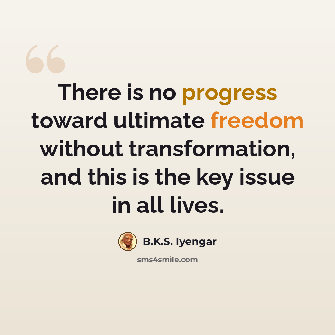 “There is no progress toward ultimate freedom without transformation, and this is the key issue in all lives.” quote by B.K.S. Iyengar