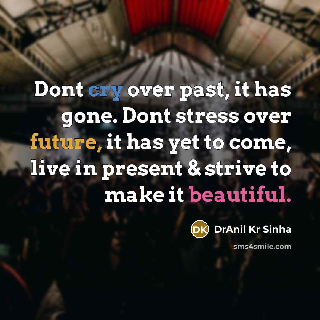 “Dont cry over past, it has gone. Dont stress over future, it has yet to come, live in present & strive to make it beautiful.” quote by DrAnil Kr Sinha