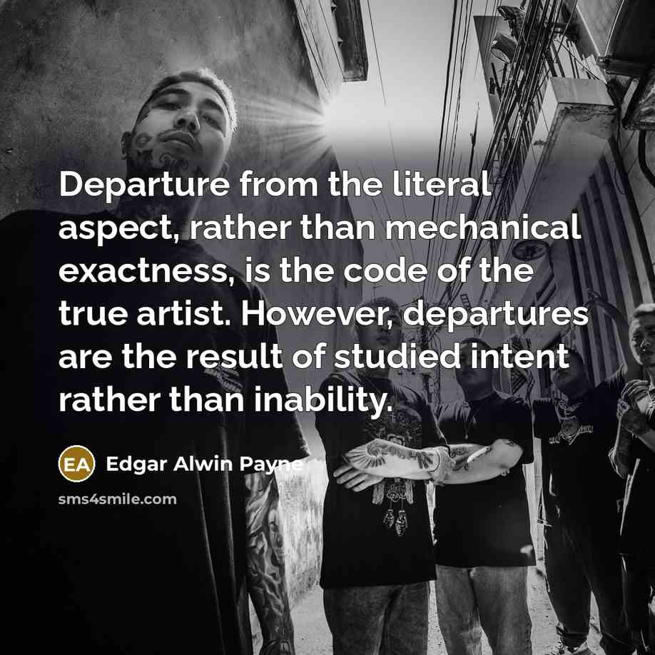 “Departure from the literal aspect, rather than mechanical exactness, is the code of the true artist. However, departures are the result of studied intent rather than inability.” quote by Edgar Alwin Payne