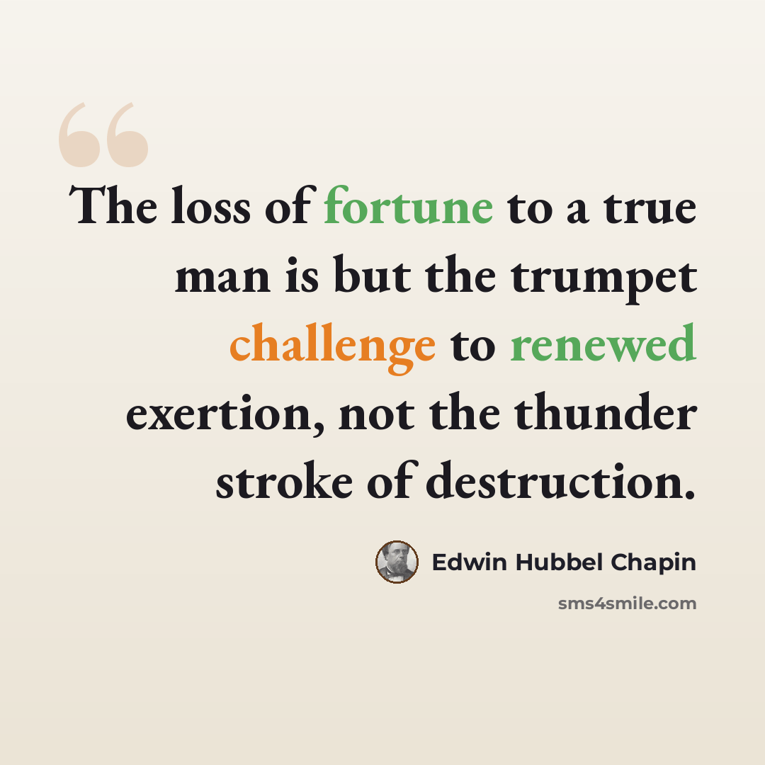 “The loss of fortune to a true man is but the trumpet challenge to renewed exertion, not the thunder stroke of destruction.” quote by Edwin Hubbel Chapin
