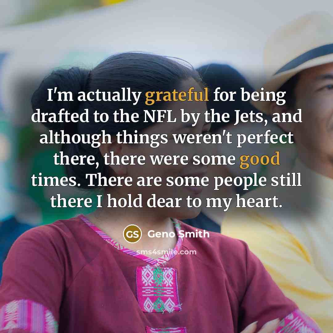 “I'm actually grateful for being drafted to the NFL by the Jets, and although things weren't perfect there, there were some good times. There are some people still there I hold dear to my heart.” quote by Geno Smith