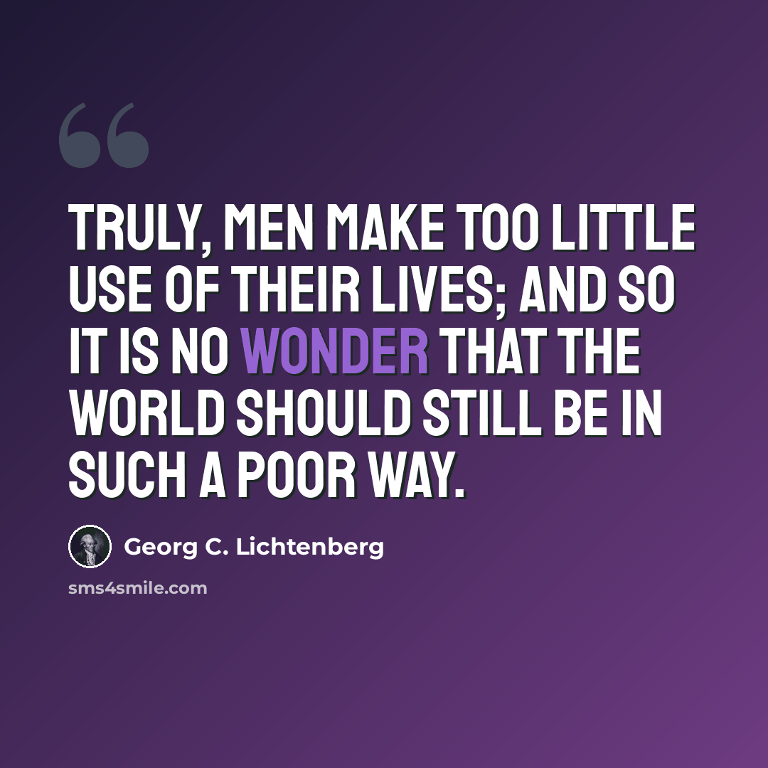 “Truly, men make too little use of their lives; and so it is no wonder that the world should still be in such a poor way.” quote by Georg C. Lichtenberg