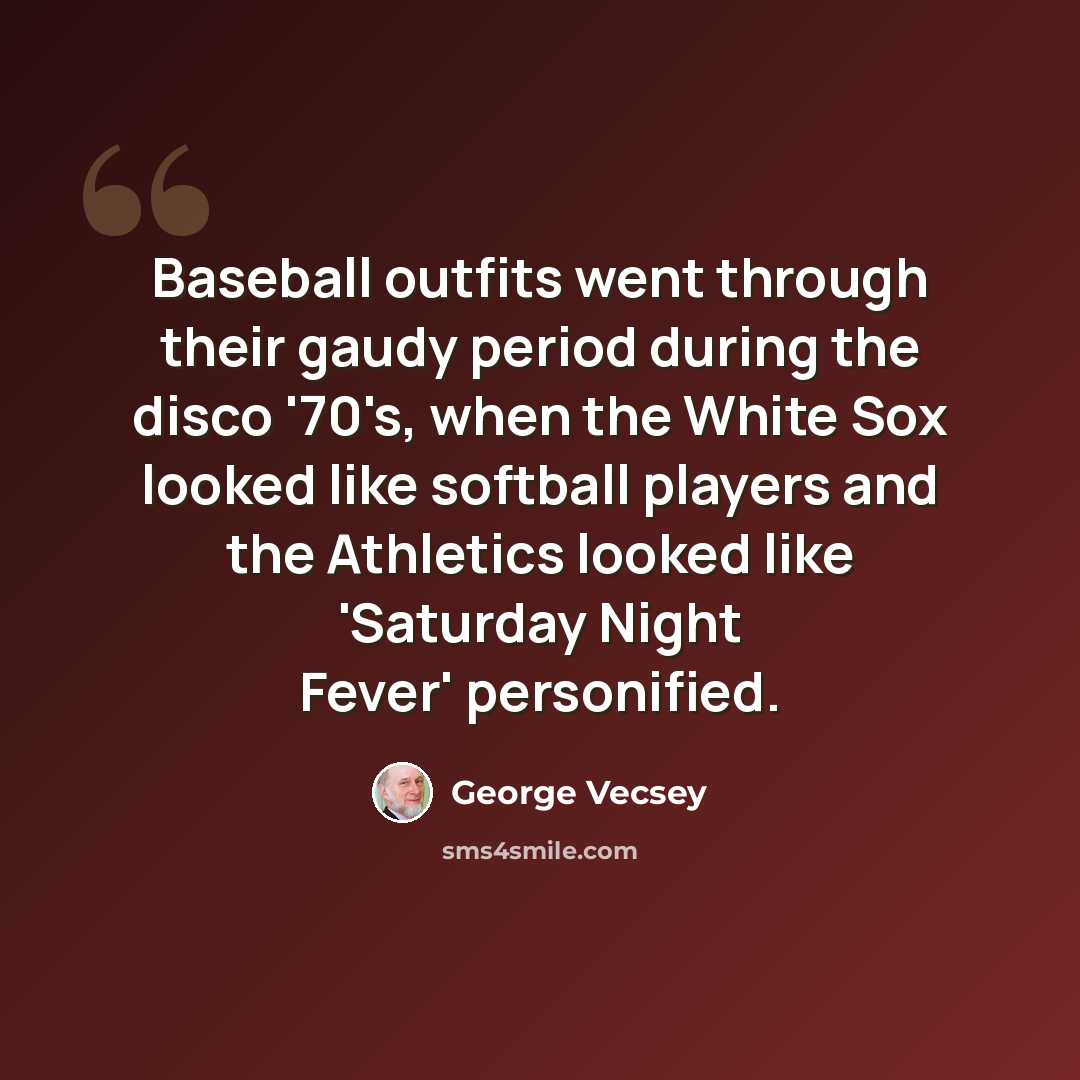 “Baseball outfits went through their gaudy period during the disco '70's, when the White Sox looked like softball players and the Athletics looked like 'Saturday Night Fever' personified.” quote by George Vecsey