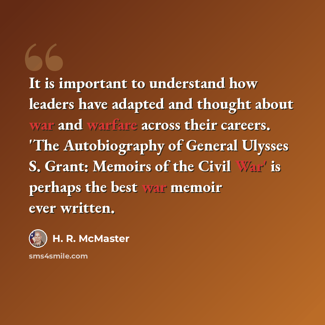 “It is important to understand how leaders have adapted and thought about war and warfare across their careers. 'The Autobiography of General Ulysses S. Grant: Memoirs of the Civil War' is perhaps the best war memoir ever written.” quote by H. R. McMaster