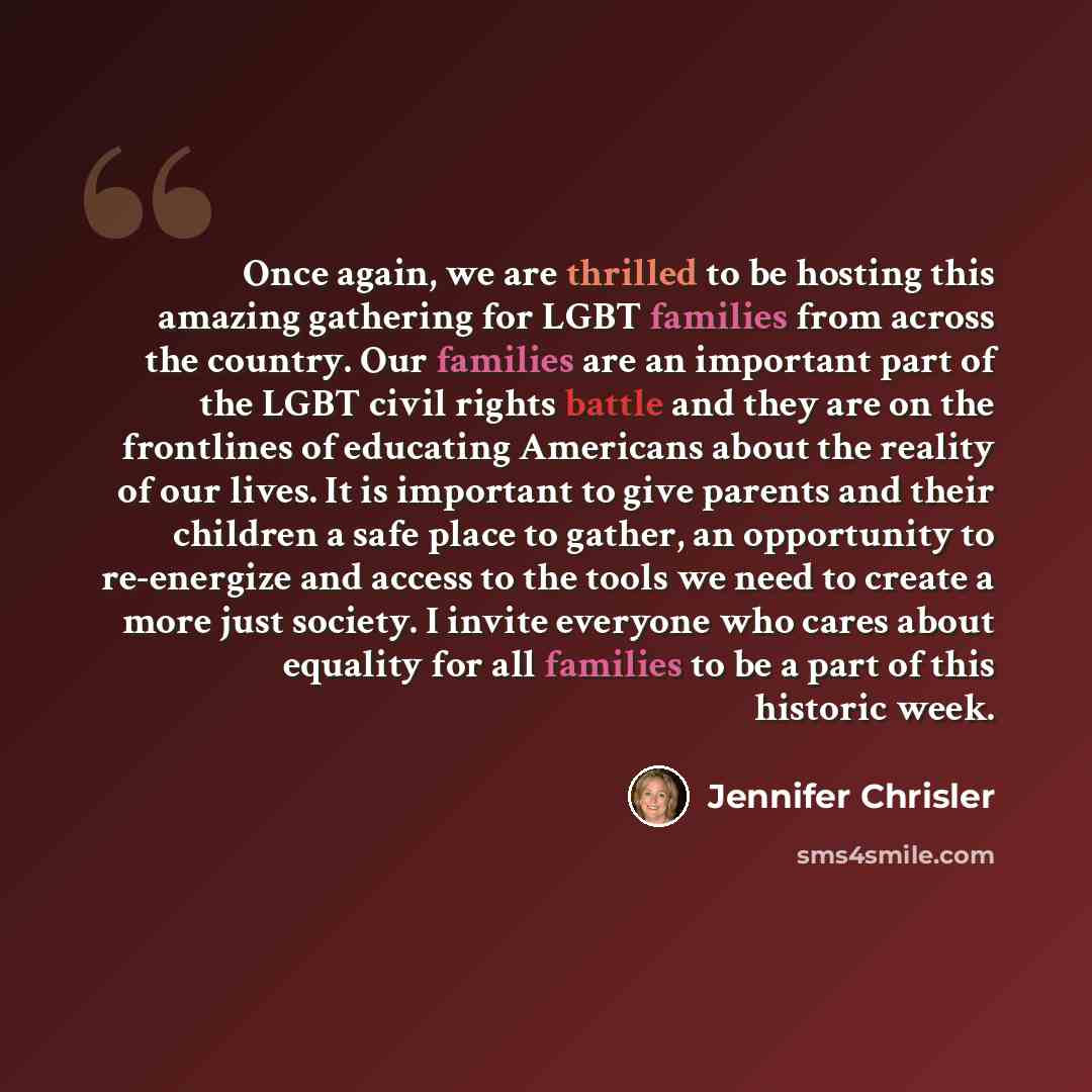 “Once again, we are thrilled to be hosting this amazing gathering for LGBT families from across the country. Our families are an important part of the LGBT civil rights battle and they are on the frontlines of educating Americans about the reality of our lives. It is important to give parents and…” quote by Jennifer Chrisler