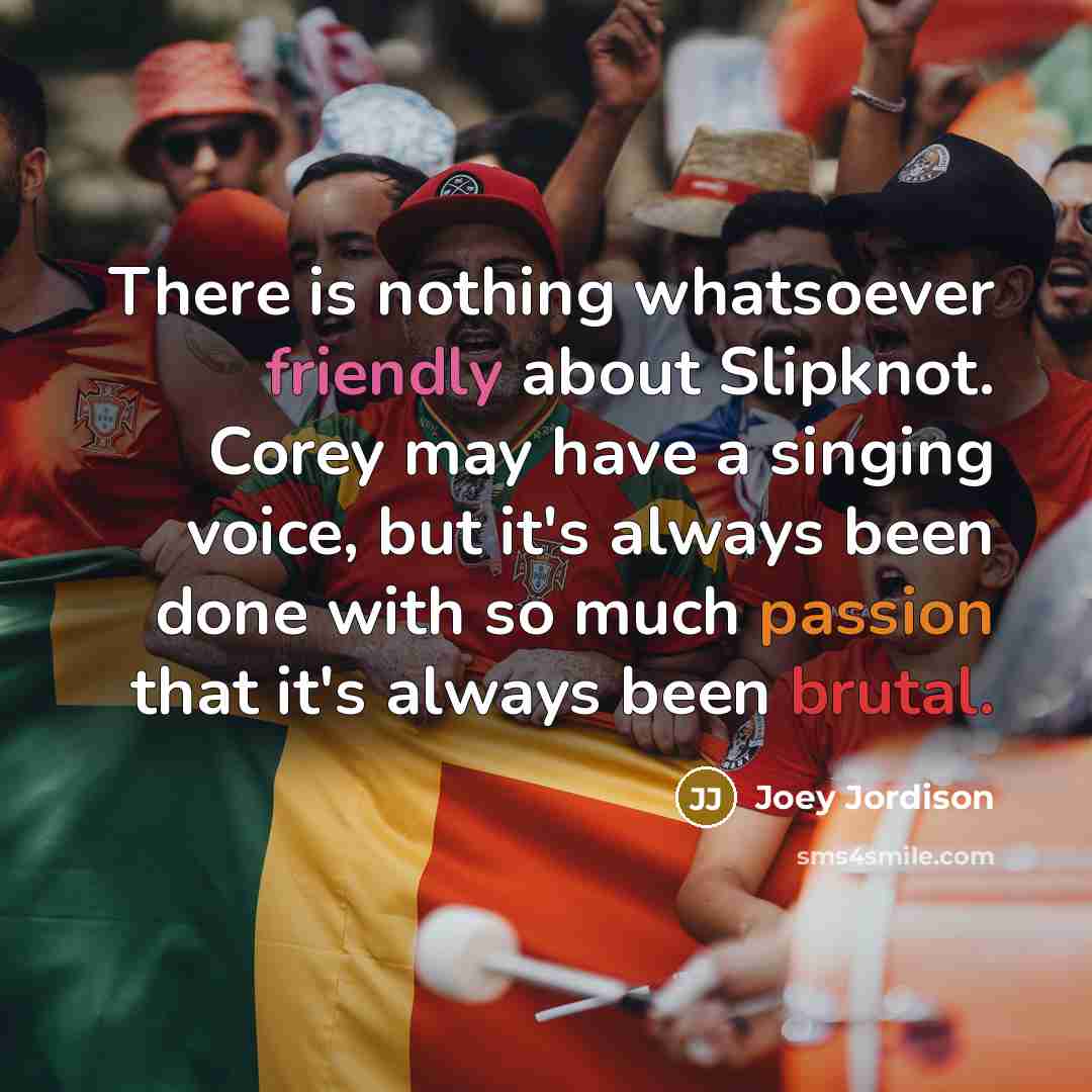 “There is nothing whatsoever friendly about Slipknot. Corey may have a singing voice, but it's always been done with so much passion that it's always been brutal.” quote by Joey Jordison
