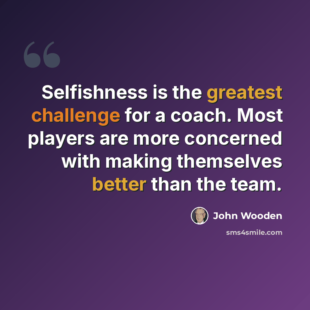 “Selfishness is the greatest challenge for a coach. Most players are more concerned with making themselves better than the team.” quote by John Wooden