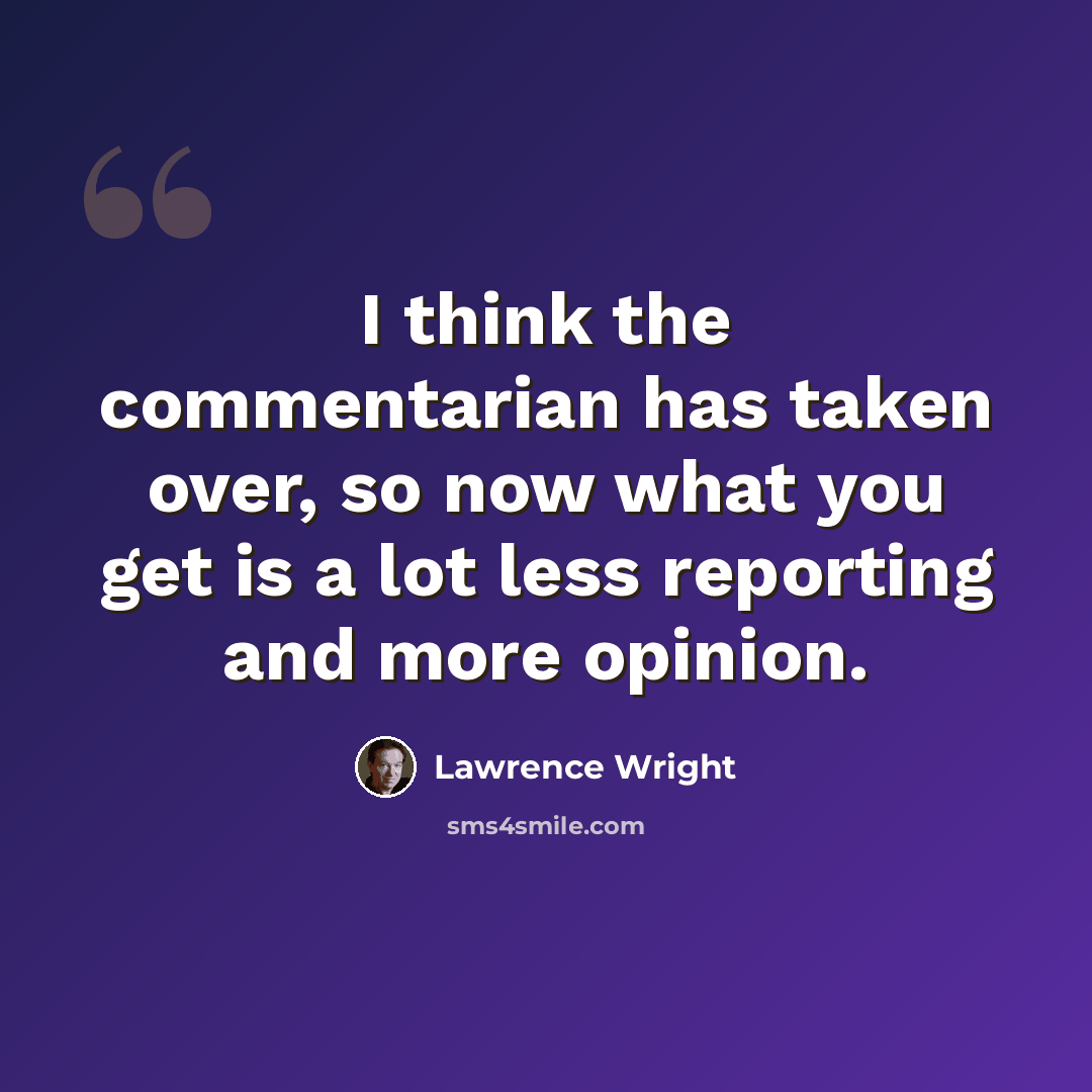 “I think the commentarian has taken over, so now what you get is a lot less reporting and more opinion.” quote by Lawrence Wright