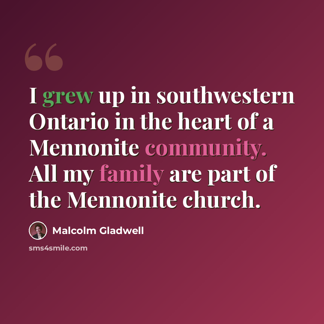 “I grew up in southwestern Ontario in the heart of a Mennonite community. All my family are part of the Mennonite church.” quote by Malcolm Gladwell