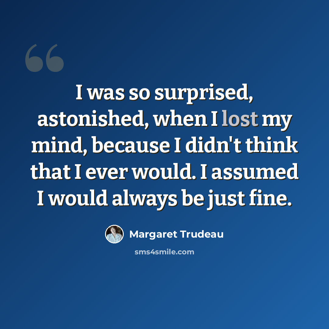 “I was so surprised, astonished, when I lost my mind, because I didn't think that I ever would. I assumed I would always be just fine.” quote by Margaret Trudeau