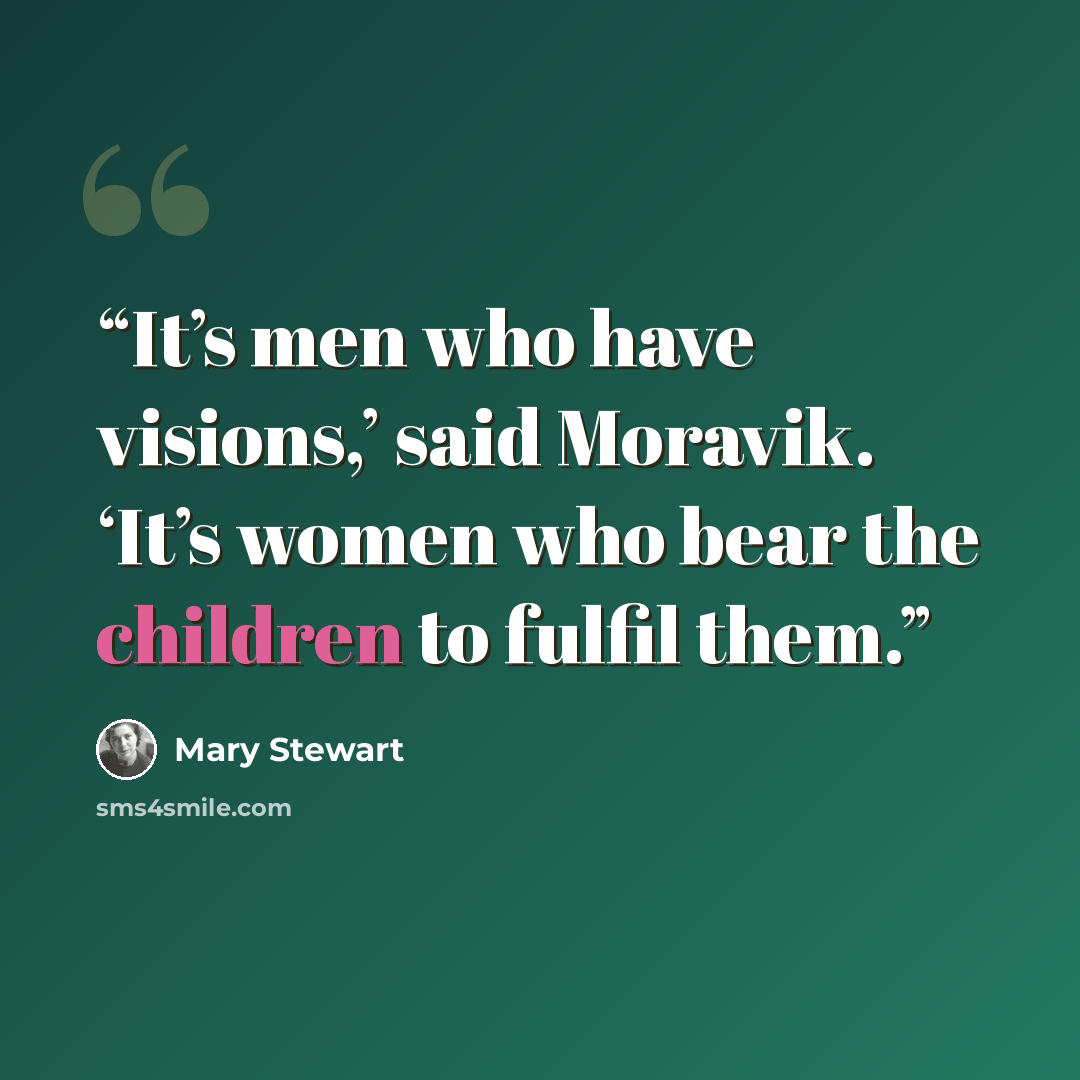 “It’s men who have visions,’ said Moravik. ‘It’s women who bear the children to fulfil them.” quote by Mary Stewart