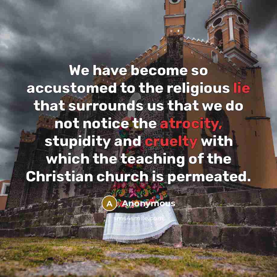 “We have become so accustomed to the religious lie that surrounds us that we do not notice the atrocity, stupidity and cruelty with which the teaching of the Christian church is permeated.” quote by Anonymous