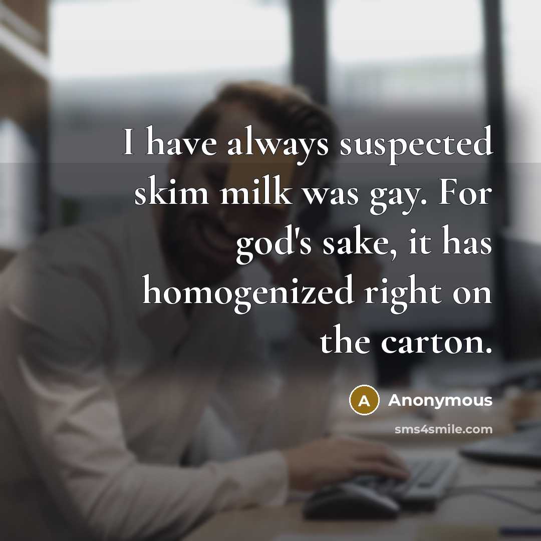 “I have always suspected skim milk was gay. For god's sake, it has homogenized right on the carton.” quote by Anonymous