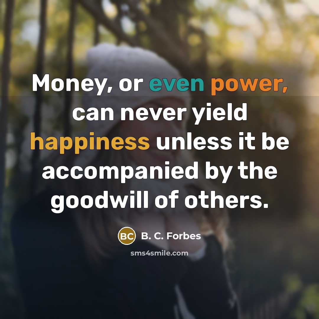 “Money, or even power, can never yield happiness unless it be accompanied by the goodwill of others.” quote by B. C. Forbes