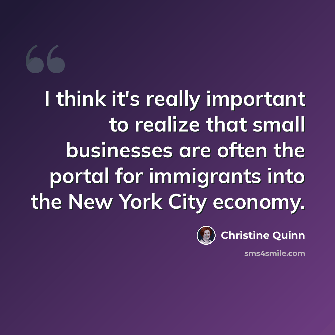 “I think it's really important to realize that small businesses are often the portal for immigrants into the New York City economy.” quote by Christine Quinn