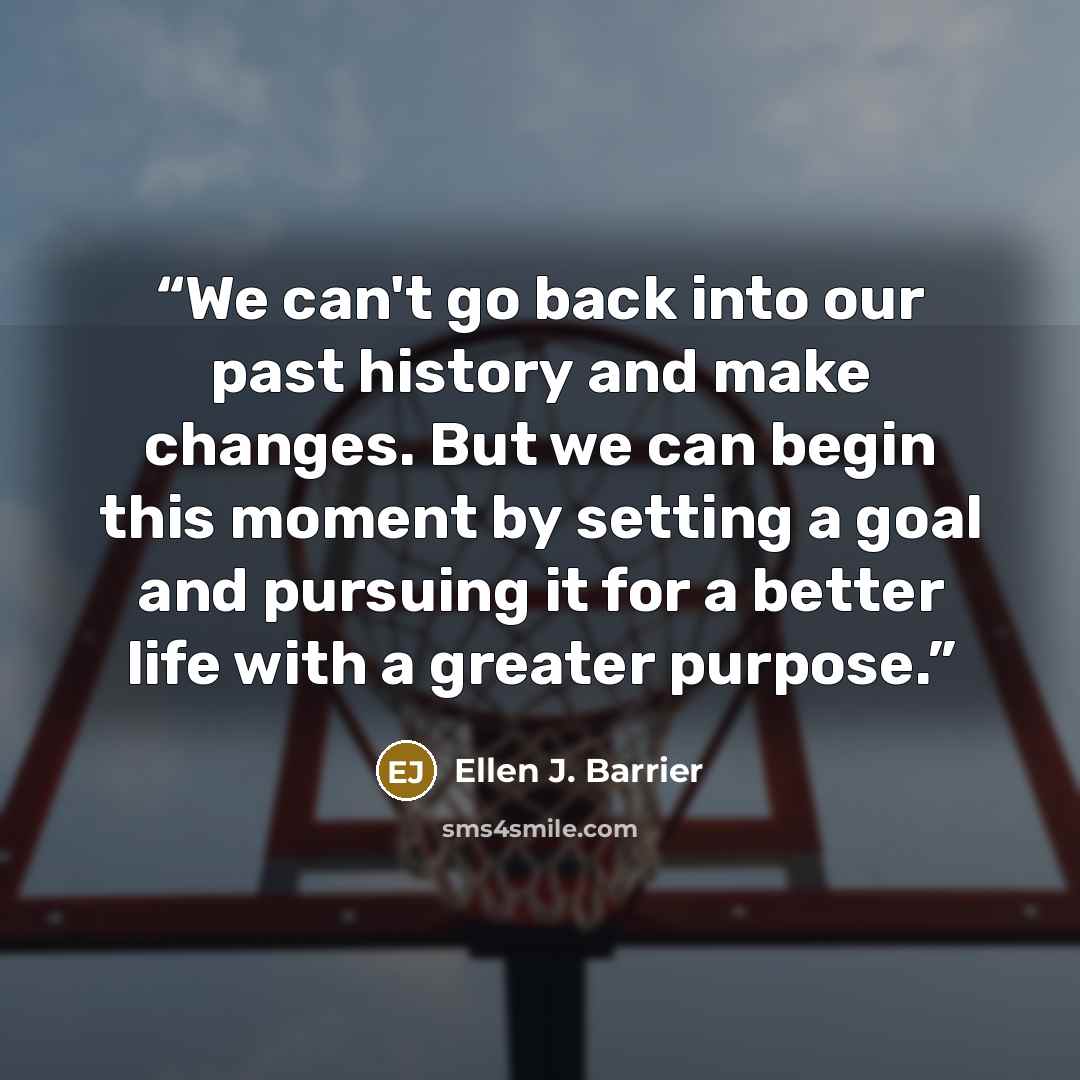 “We can't go back into our past history and make changes. But we can begin this moment by setting a goal and pursuing it for a better life with a greater purpose.” quote by Ellen J. Barrier